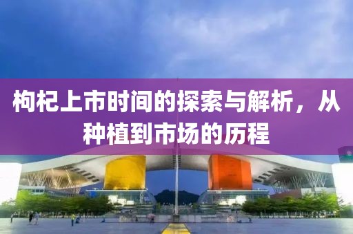 枸杞上市时间的探索与解析，从种植到市场的历程