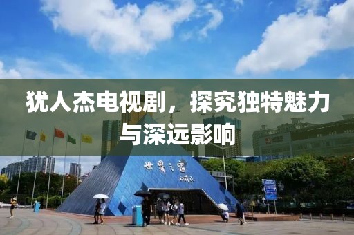 犹人杰电视剧，探究独特魅力与深远影响