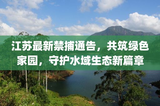 江苏最新禁捕通告，共筑绿色家园，守护水域生态新篇章
