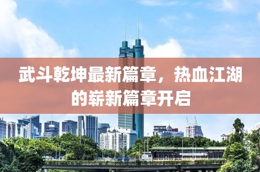 武斗乾坤最新篇章，热血江湖的崭新篇章开启