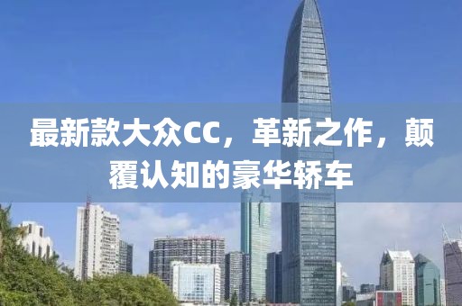 最新款大众CC，革新之作，颠覆认知的豪华轿车