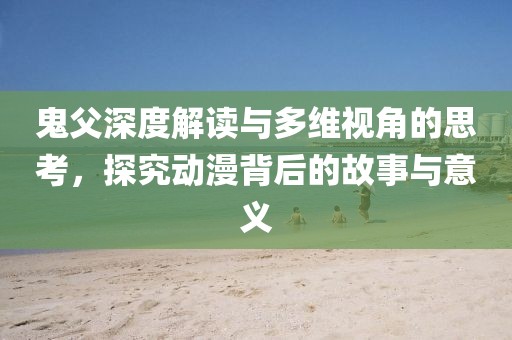 鬼父深度解读与多维视角的思考，探究动漫背后的故事与意义
