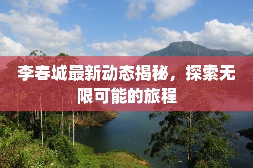 李春城最新动态揭秘，探索无限可能的旅程