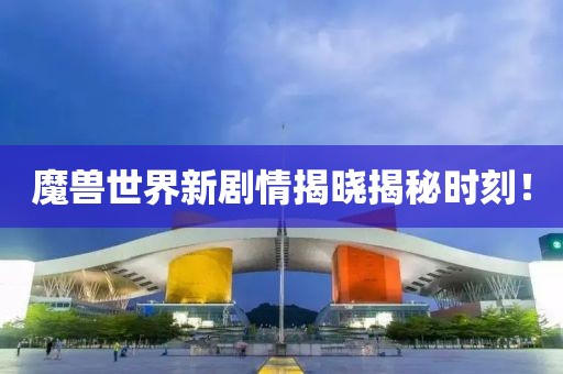 魔兽世界新剧情揭晓揭秘时刻！