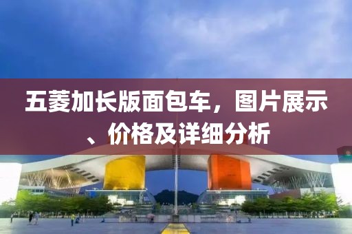五菱加长版面包车，图片展示、价格及详细分析