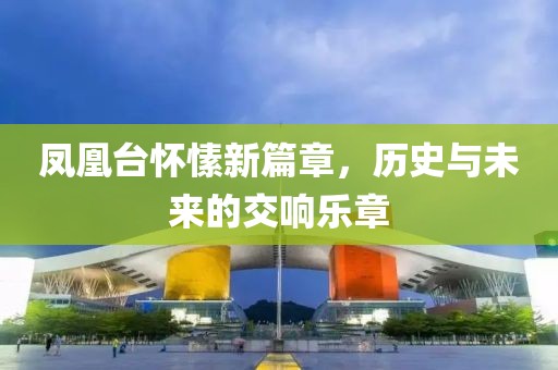 凤凰台怀愫新篇章，历史与未来的交响乐章