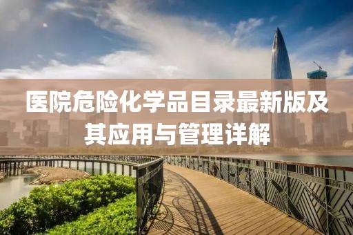 医院危险化学品目录最新版及其应用与管理详解