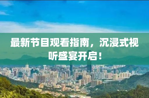 最新节目观看指南，沉浸式视听盛宴开启！