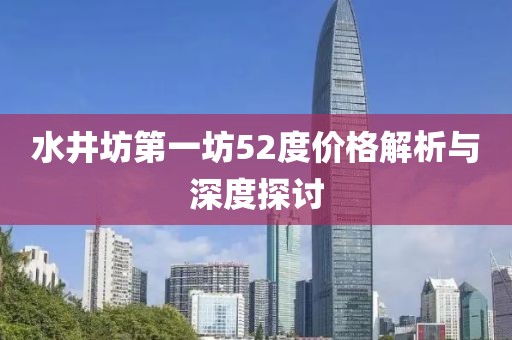 水井坊第一坊52度价格解析与深度探讨