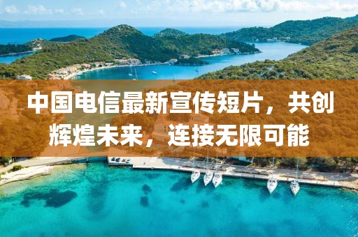 中国电信最新宣传短片，共创辉煌未来，连接无限可能