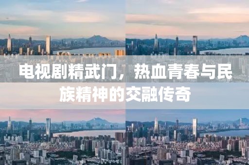 电视剧精武门，热血青春与民族精神的交融传奇