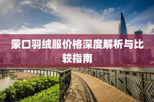 蒙口羽绒服价格深度解析与比较指南