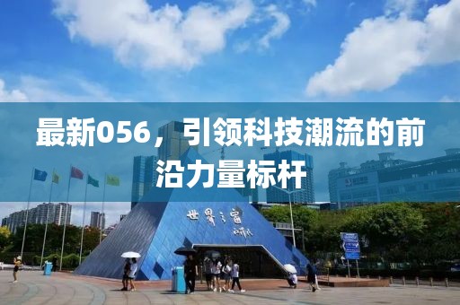 最新056，引领科技潮流的前沿力量标杆