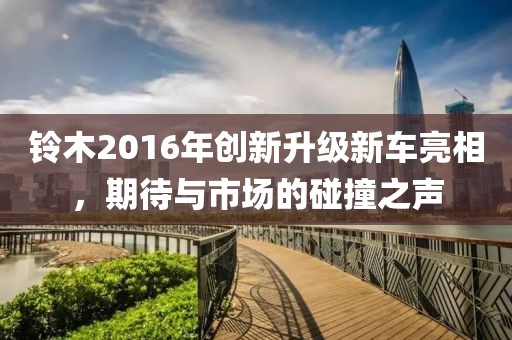 铃木2016年创新升级新车亮相，期待与市场的碰撞之声
