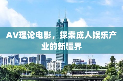 AV理论电影，探索成人娱乐产业的新疆界