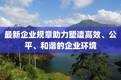 最新企业规章助力塑造高效、公平、和谐的企业环境