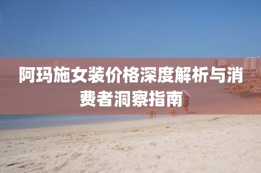 阿玛施女装价格深度解析与消费者洞察指南