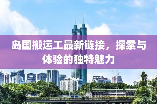 岛国搬运工最新链接，探索与体验的独特魅力