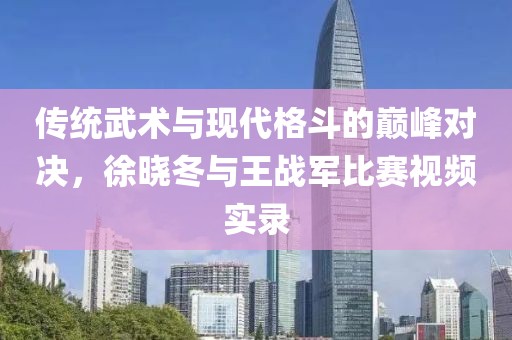 传统武术与现代格斗的巅峰对决，徐晓冬与王战军比赛视频实录