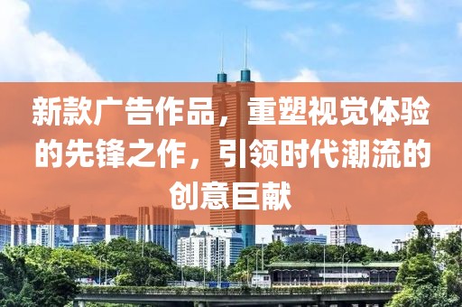 新款广告作品，重塑视觉体验的先锋之作，引领时代潮流的创意巨献