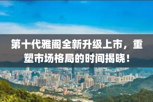 第十代雅阁全新升级上市，重塑市场格局的时间揭晓！