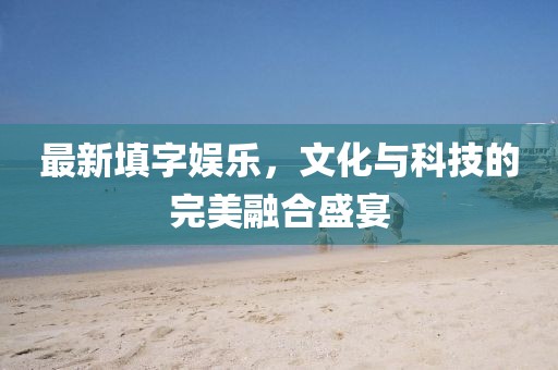 最新填字娱乐，文化与科技的完美融合盛宴