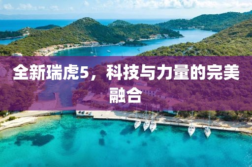 全新瑞虎5，科技与力量的完美融合