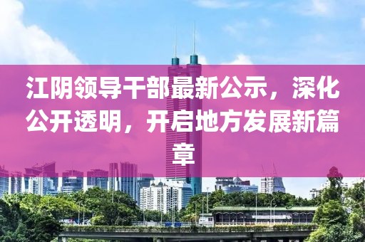江阴领导干部最新公示，深化公开透明，开启地方发展新篇章