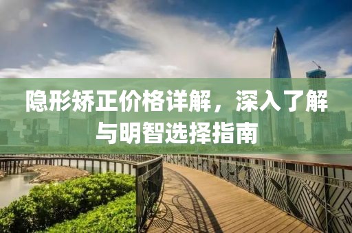 隐形矫正价格详解，深入了解与明智选择指南