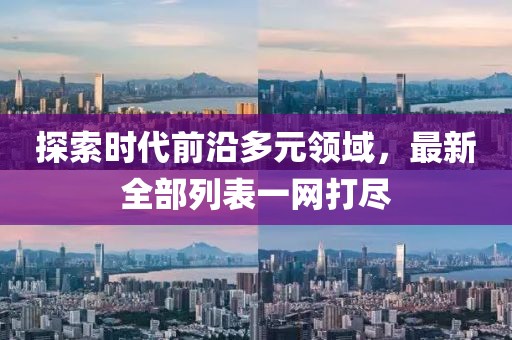 探索时代前沿多元领域，最新全部列表一网打尽