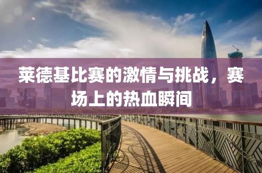 莱德基比赛的激情与挑战，赛场上的热血瞬间