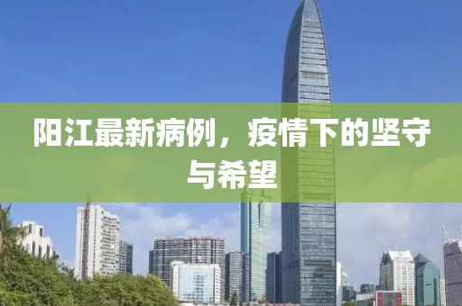 阳江最新病例，疫情下的坚守与希望