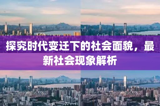 探究时代变迁下的社会面貌，最新社会现象解析
