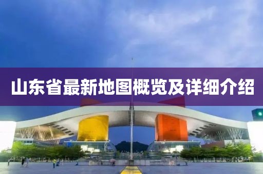 山东省最新地图概览及详细介绍