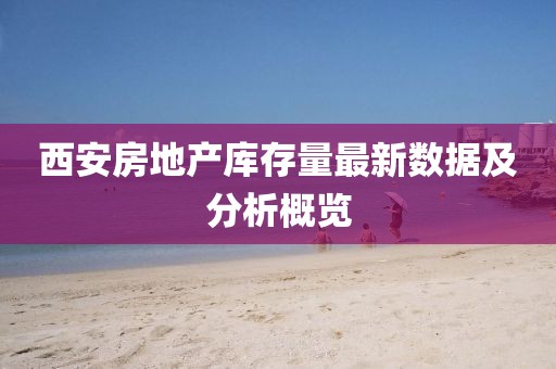 西安房地产库存量最新数据及分析概览