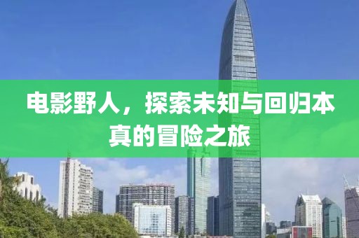 电影野人，探索未知与回归本真的冒险之旅