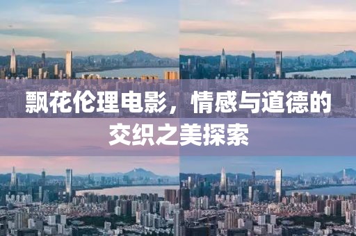 飘花伦理电影，情感与道德的交织之美探索