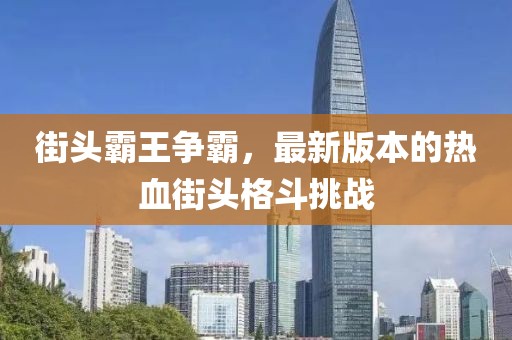 街头霸王争霸，最新版本的热血街头格斗挑战