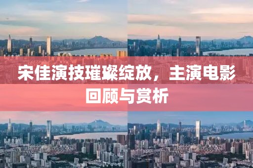 宋佳演技璀璨绽放，主演电影回顾与赏析