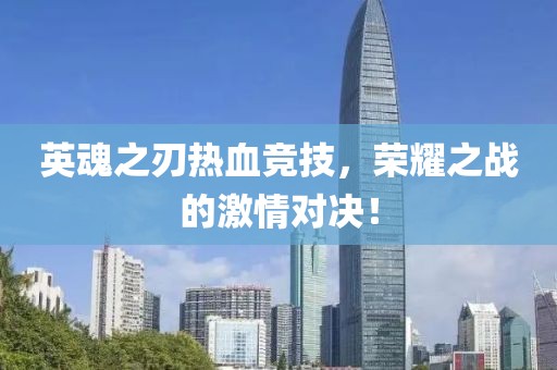 英魂之刃热血竞技，荣耀之战的激情对决！