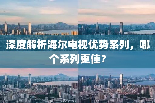 深度解析海尔电视优势系列，哪个系列更佳？