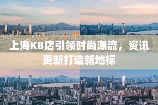 上海KB店引领时尚潮流，资讯更新打造新地标