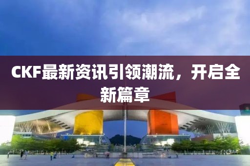 CKF最新资讯引领潮流，开启全新篇章