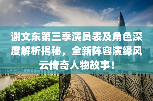 谢文东第三季演员表及角色深度解析揭秘，全新阵容演绎风云传奇人物故事！