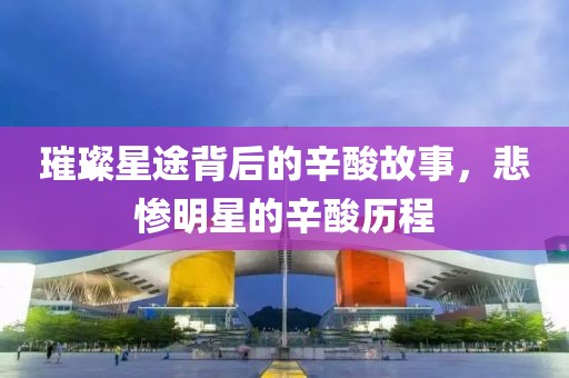 璀璨星途背后的辛酸故事，悲惨明星的辛酸历程