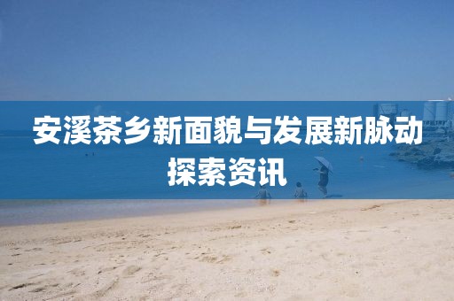 安溪茶乡新面貌与发展新脉动探索资讯