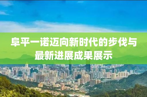 阜平一诺迈向新时代的步伐与最新进展成果展示