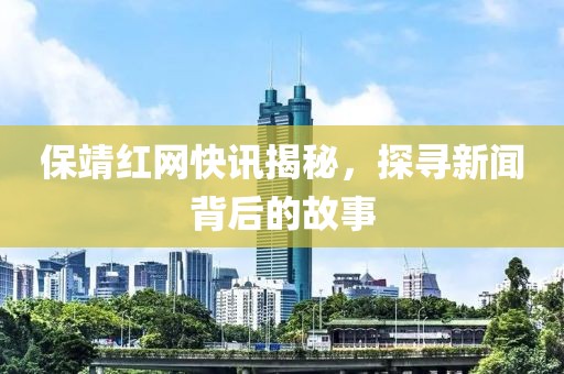 保靖红网快讯揭秘，探寻新闻背后的故事