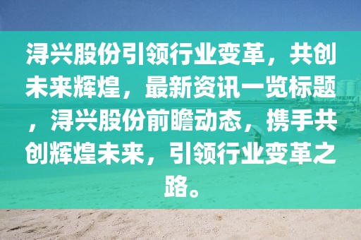 浔兴股份引领行业变革，共创未来辉煌，最新资讯一览标题，浔兴股份前瞻动态，携手共创辉煌未来，引领行业变革之路。