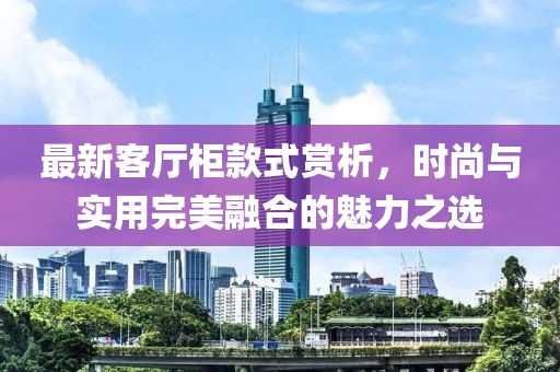 最新客厅柜款式赏析，时尚与实用完美融合的魅力之选